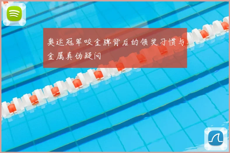 奥运冠军咬金牌背后的领奖习惯与金属真伪疑问