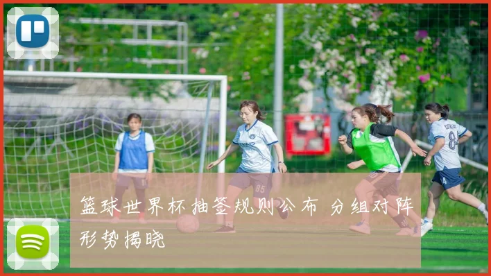 篮球世界杯抽签规则公布 分组对阵形势揭晓