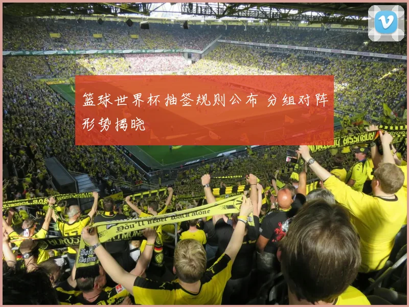 篮球世界杯抽签规则公布 分组对阵形势揭晓