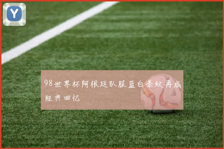 98世界杯阿根廷队服蓝白条纹再成经典回忆