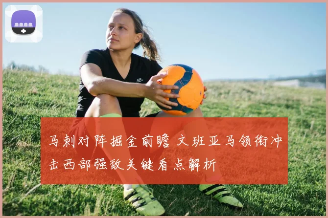 马刺对阵掘金前瞻 文班亚马领衔冲击西部强敌关键看点解析