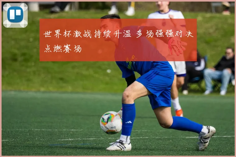 世界杯激战持续升温 多场强强对决点燃赛场