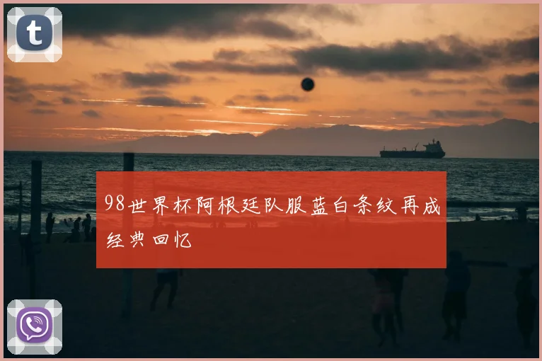98世界杯阿根廷队服蓝白条纹再成经典回忆