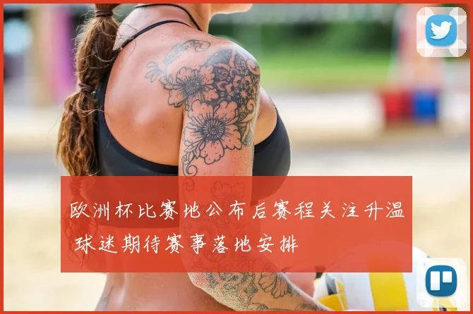 欧洲杯比赛地公布后赛程关注升温 球迷期待赛事落地安排