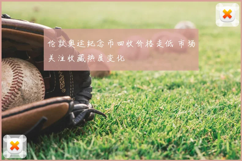 伦敦奥运纪念币回收价格走低 市场关注收藏热度变化