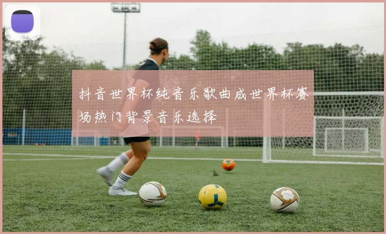 抖音世界杯纯音乐歌曲成世界杯赛场热门背景音乐选择