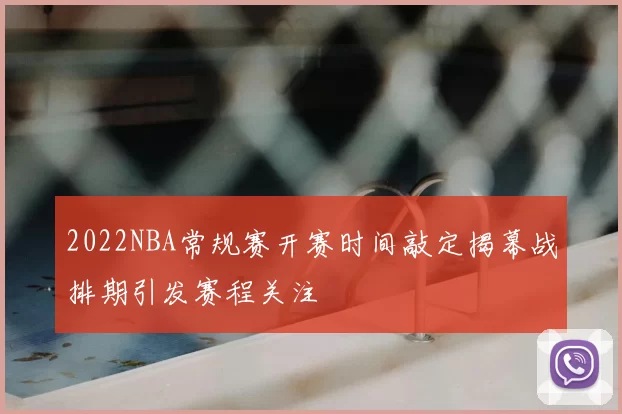2022NBA常规赛开赛时间敲定揭幕战排期引发赛程关注