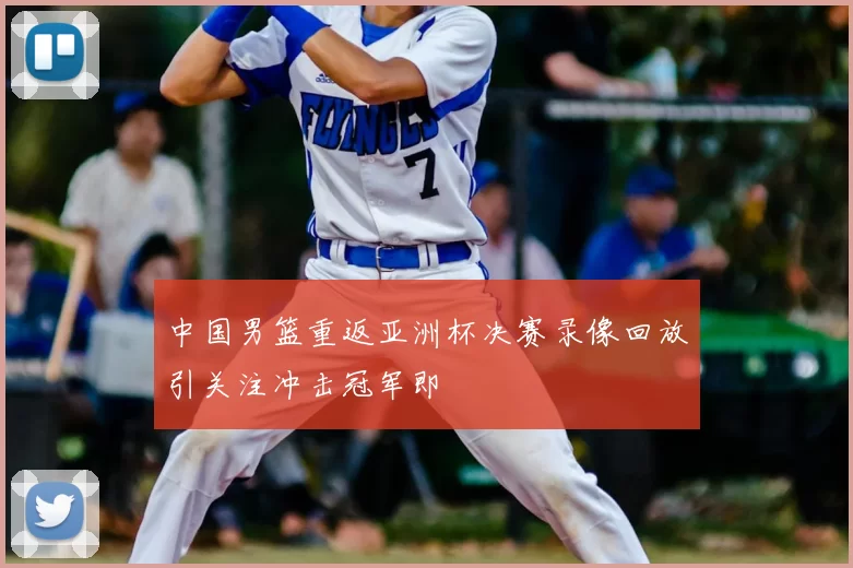 中国男篮重返亚洲杯决赛录像回放引关注冲击冠军即