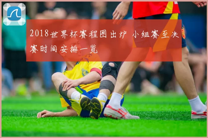 2018世界杯赛程图出炉 小组赛至决赛时间安排一览