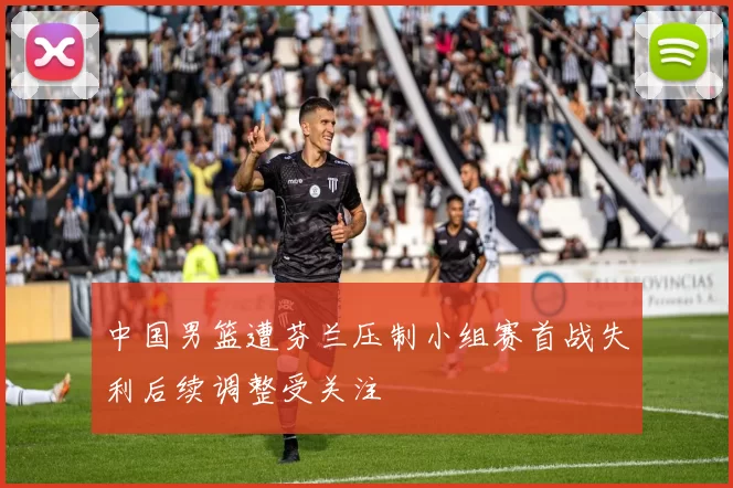 中国男篮遭芬兰压制小组赛首战失利后续调整受关注