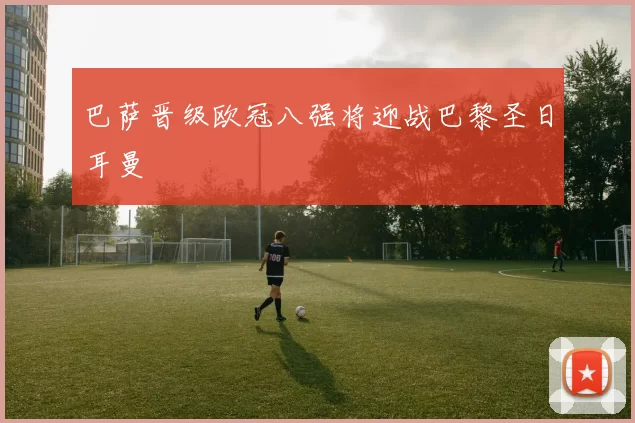 巴萨晋级欧冠八强将迎战巴黎圣日耳曼