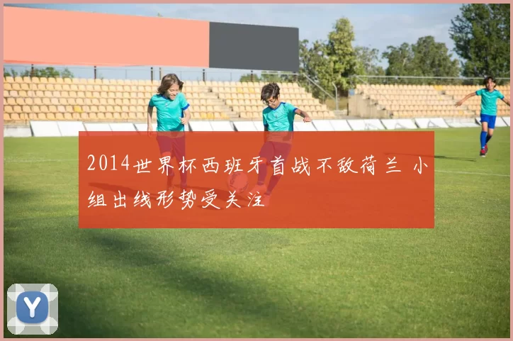 2014世界杯西班牙首战不敌荷兰 小组出线形势受关注