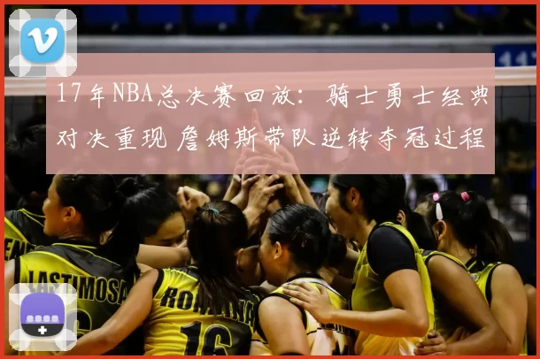 17年NBA总决赛回放:骑士勇士经典对决重现 詹姆斯带队逆转夺冠过程