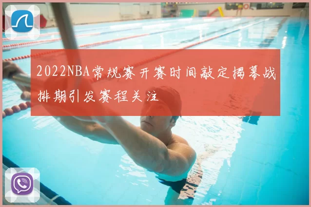 2022NBA常规赛开赛时间敲定揭幕战排期引发赛程关注