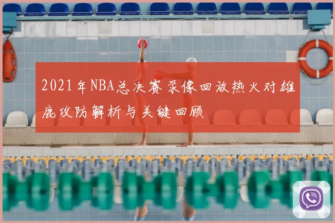 2021年NBA总决赛录像回放热火对雄鹿攻防解析与关键回顾