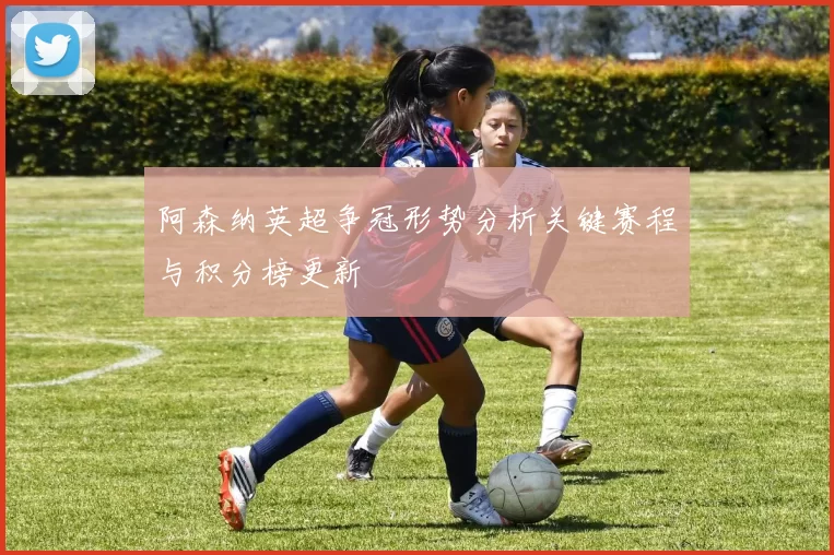 阿森纳英超争冠形势分析关键赛程与积分榜更新