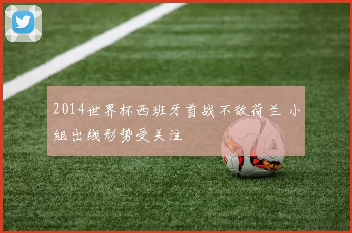 2014世界杯西班牙首战不敌荷兰 小组出线形势受关注