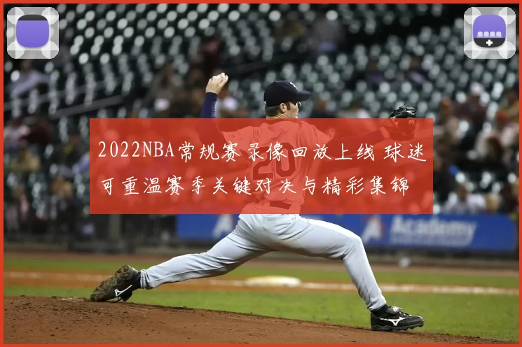 2022NBA常规赛录像回放上线 球迷可重温赛季关键对决与精彩集锦