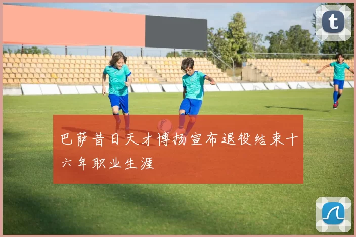 巴萨昔日天才博扬宣布退役结束十六年职业生涯