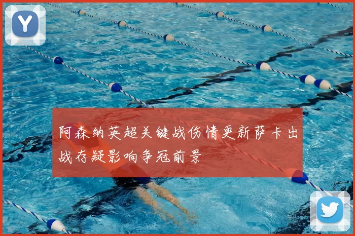 阿森纳英超关键战伤情更新萨卡出战存疑影响争冠前景