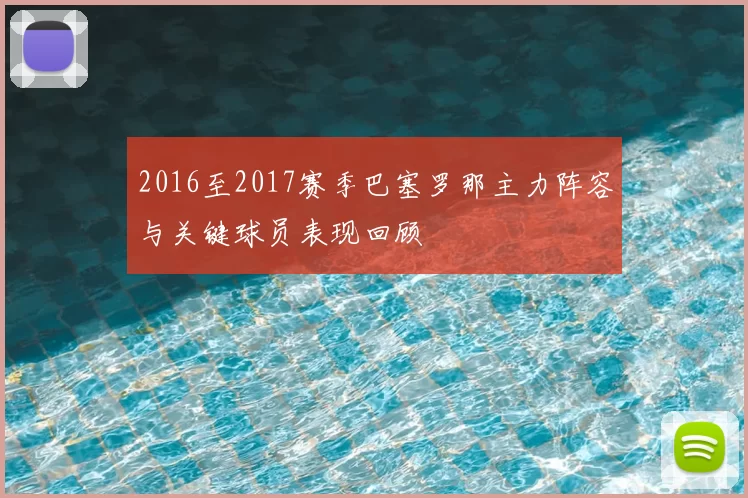 2016至2017赛季巴塞罗那主力阵容与关键球员表现回顾