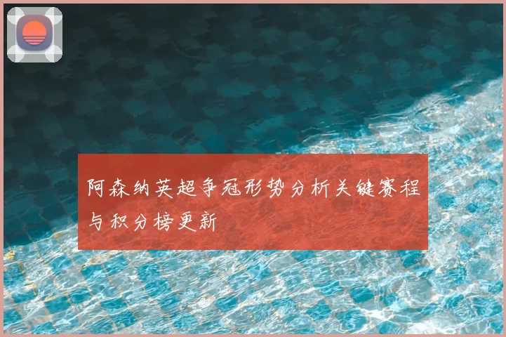 阿森纳英超争冠形势分析关键赛程与积分榜更新