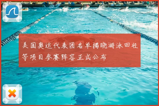 美国奥运代表团名单揭晓游泳田径等项目参赛阵容正式公布