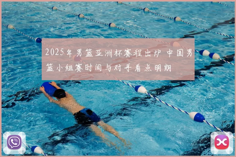 2025年男篮亚洲杯赛程出炉 中国男篮小组赛时间与对手看点明朗