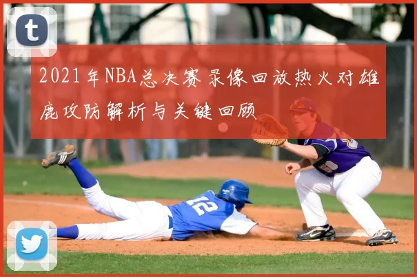 2021年NBA总决赛录像回放热火对雄鹿攻防解析与关键回顾
