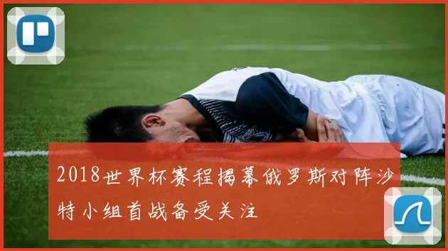 2018世界杯赛程揭幕俄罗斯对阵沙特小组首战备受关注