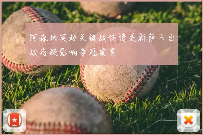 阿森纳英超关键战伤情更新萨卡出战存疑影响争冠前景