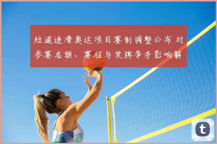 短道速滑奥运项目赛制调整公布 对参赛名额、赛程与奖牌争夺影响解读